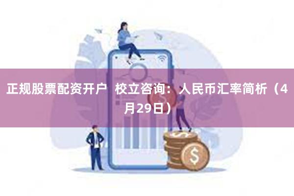 正规股票配资开户  校立咨询：人民币汇率简析（4月29日）