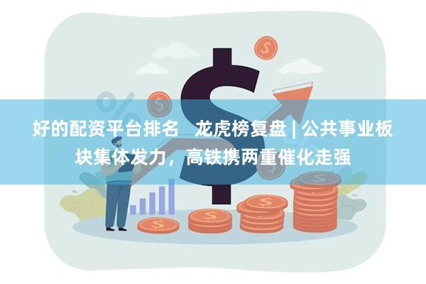 好的配资平台排名   龙虎榜复盘 | 公共事业板块集体发力，高铁携两重催化走强