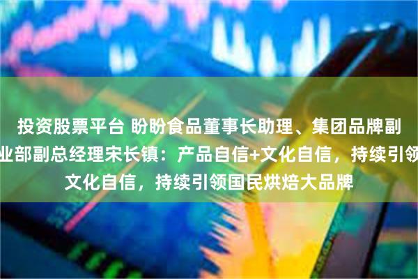 投资股票平台 盼盼食品董事长助理、集团品牌副总监、新零售事业部副总经理宋长镇：产品自信+文化自信，持续引领国民烘焙大品牌