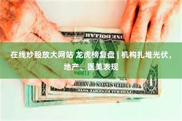 在线炒股放大网站 龙虎榜复盘 | 机构扎堆光伏，地产、医美表现