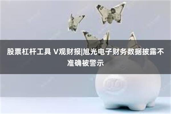 股票杠杆工具 V观财报|旭光电子财务数据披露不准确被警示