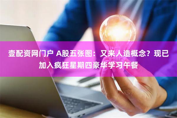 壹配资网门户 A股五张图：又来人造概念？现已加入疯狂星期四豪华学习午餐