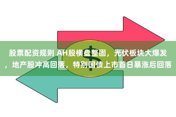 股票配资规则 AH股横盘整固，光伏板块大爆发，地产股冲高回落，特别国债上市首日暴涨后回落