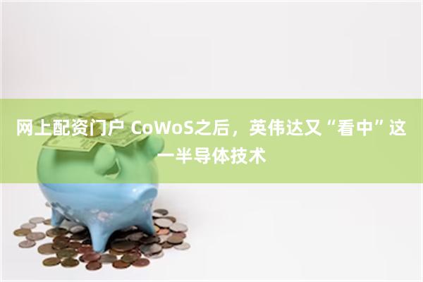 网上配资门户 CoWoS之后，英伟达又“看中”这一半导体技术