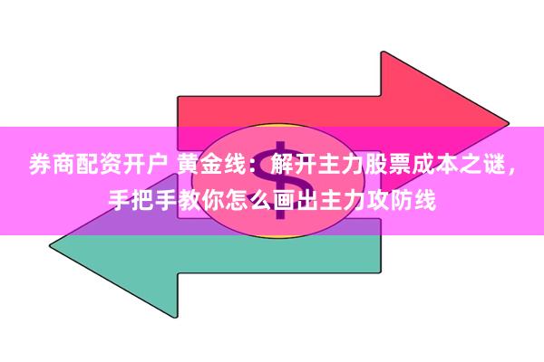 券商配资开户 黄金线：解开主力股票成本之谜，手把手教你怎么画出主力攻防线