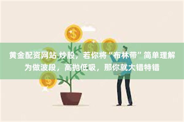 黄金配资网站 炒股，若你将“布林带”简单理解为做波段，高抛低吸，那你就大错特错