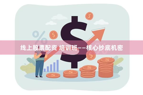 线上股票配资 培训班——核心抄底机密