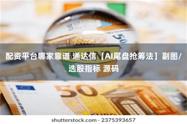 配资平台哪家靠谱 通达信【AI尾盘抢筹法】副图/选股指标 源码