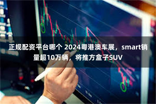 正规配资平台哪个 2024粤港澳车展，smart销量超10万辆，将推方盒子SUV