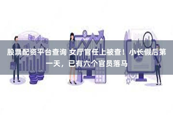 股票配资平台查询 女厅官任上被查！小长假后第一天，已有六个官员落马