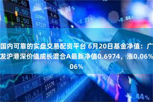 国内可靠的实盘交易配资平台 6月20日基金净值：广发沪港深价值成长混合A最新净值0.6974，涨0.06%