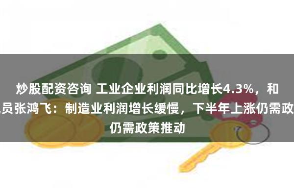 炒股配资咨询 工业企业利润同比增长4.3%，和讯研究员张鸿飞：制造业利润增长缓慢，下半年上涨仍需政策推动