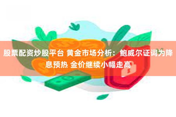 股票配资炒股平台 黄金市场分析：鲍威尔证词为降息预热 金价继续小幅走高