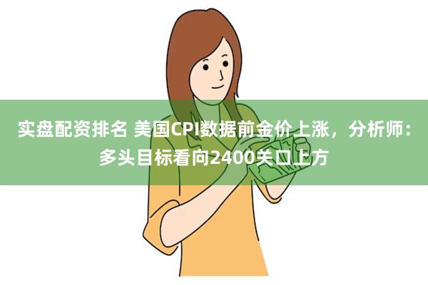 实盘配资排名 美国CPI数据前金价上涨，分析师：多头目标看向2400关口上方