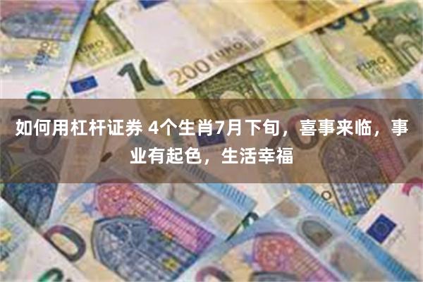 如何用杠杆证券 4个生肖7月下旬，喜事来临，事业有起色，生活幸福