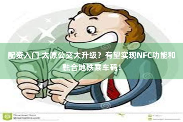 配资入门 太原公交大升级？有望实现NFC功能和融合地铁乘车码！