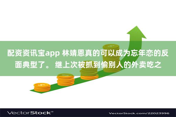 配资资讯宝app 林靖恩真的可以成为忘年恋的反面典型了。 继上次被抓到偷别人的外卖吃之