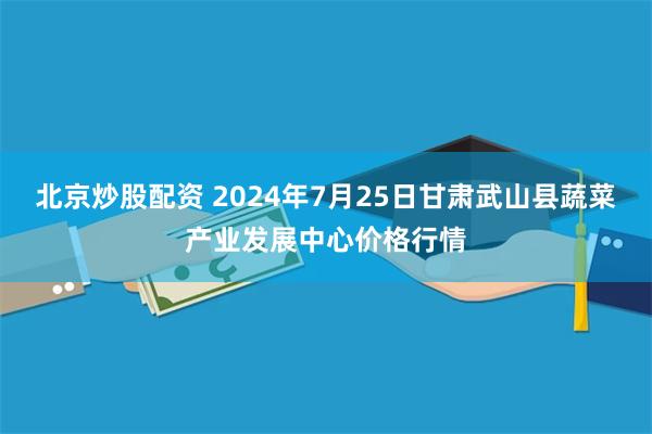 北京炒股配资 2024年7月25日甘肃武山县蔬菜产业发展中心价格行情