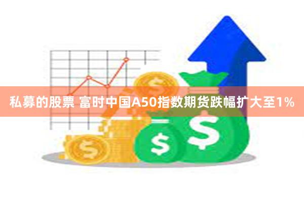 私募的股票 富时中国A50指数期货跌幅扩大至1%