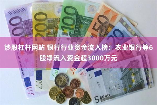 炒股杠杆网站 银行行业资金流入榜：农业银行等6股净流入资金超3000万元