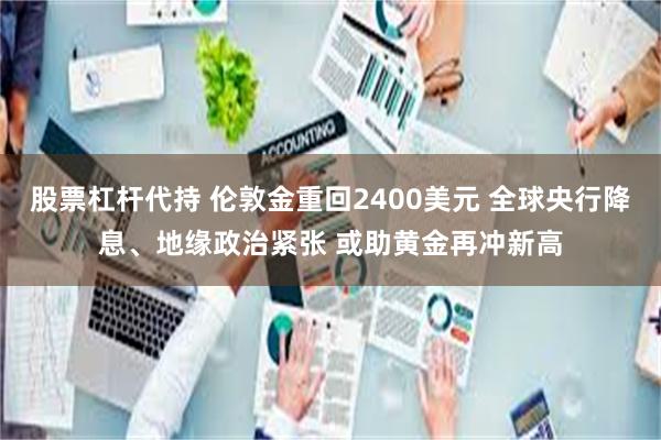 股票杠杆代持 伦敦金重回2400美元 全球央行降息、地缘政治紧张 或助黄金再冲新高