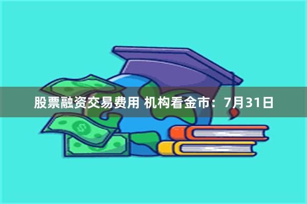 股票融资交易费用 机构看金市：7月31日