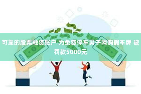 可靠的股票融资账户 为免费停车男子网购假车牌 被罚款5000元