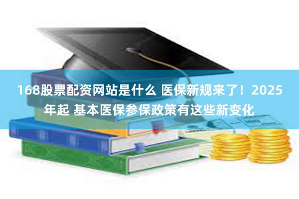 168股票配资网站是什么 医保新规来了！2025年起 基本医保参保政策有这些新变化