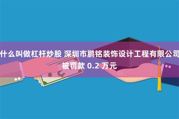 什么叫做杠杆炒股 深圳市鹏铭装饰设计工程有限公司被罚款 0.2 万元