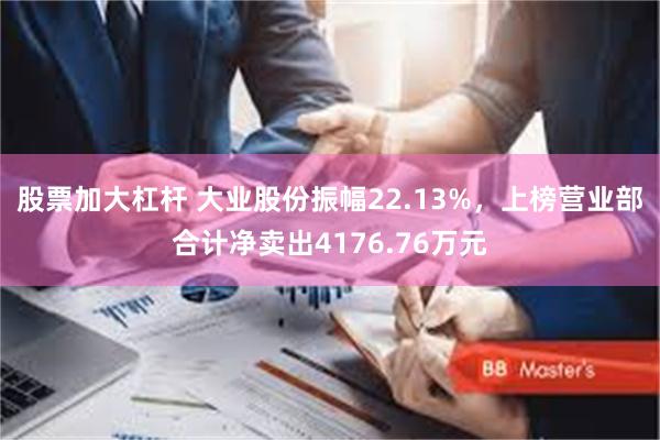 股票加大杠杆 大业股份振幅22.13%，上榜营业部合计净卖出4176.76万元