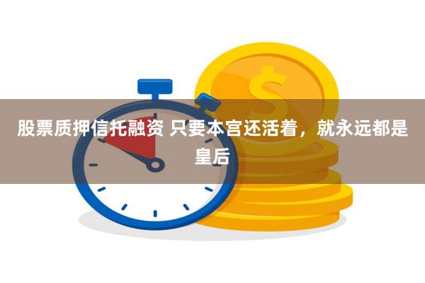 股票质押信托融资 只要本宫还活着，就永远都是皇后