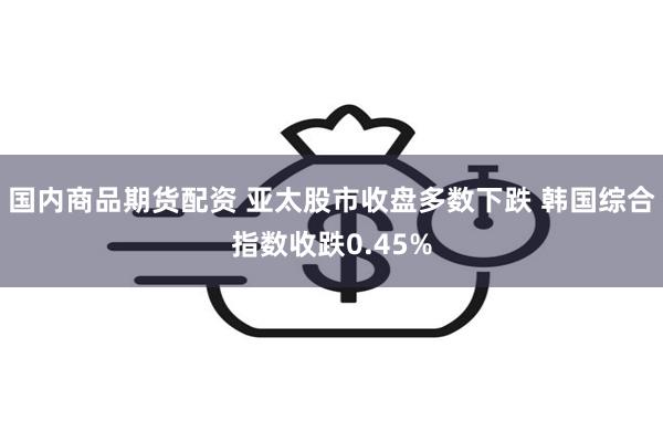 国内商品期货配资 亚太股市收盘多数下跌 韩国综合指数收跌0.45%