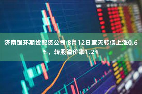 济南银环期货配资公司 8月12日蓝天转债上涨0.6%，转股溢价率1.2%