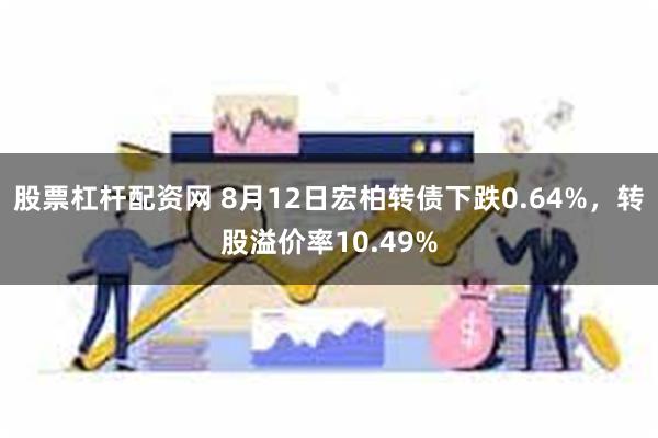 股票杠杆配资网 8月12日宏柏转债下跌0.64%，转股溢价率10.49%