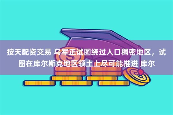 按天配资交易 乌军正试图绕过人口稠密地区，试图在库尔斯克地区领土上尽可能推进 库尔