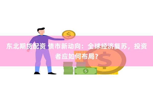 东北期货配资 债市新动向：全球经济复苏，投资者应如何布局？