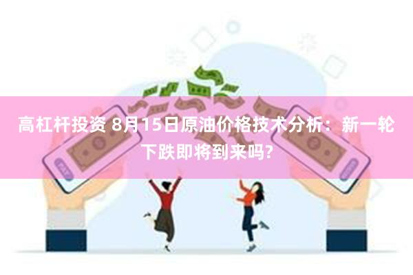 高杠杆投资 8月15日原油价格技术分析：新一轮下跌即将到来吗?