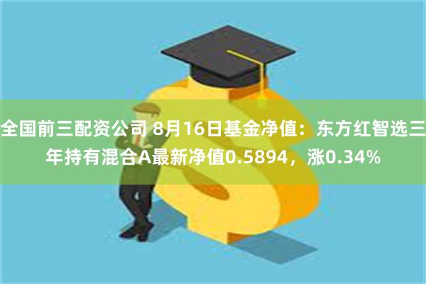 全国前三配资公司 8月16日基金净值：东方红智选三年持有混合A最新净值0.5894，涨0.34%