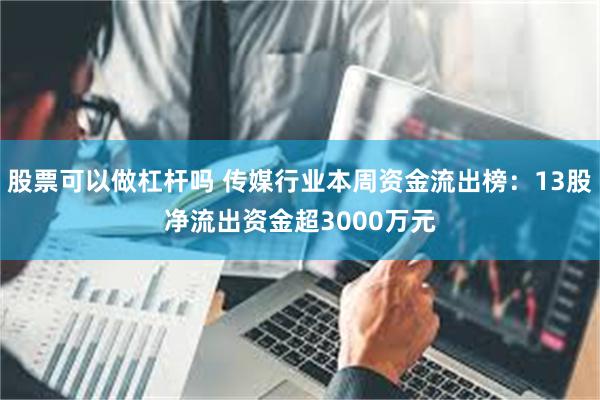 股票可以做杠杆吗 传媒行业本周资金流出榜：13股净流出资金超3000万元