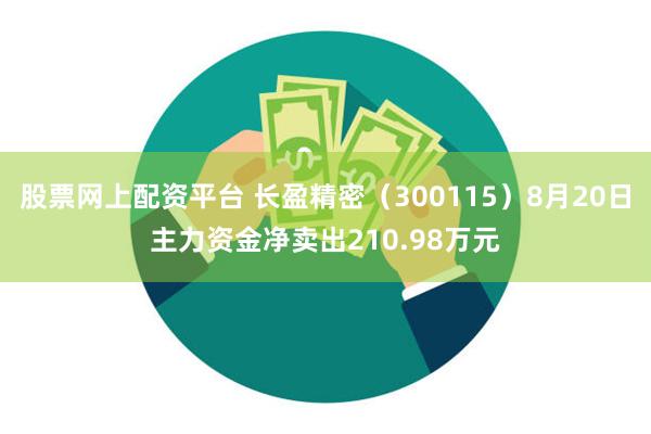 股票网上配资平台 长盈精密（300115）8月20日主力资金净卖出210.98万元