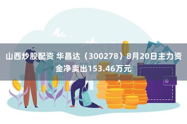 山西炒股配资 华昌达（300278）8月20日主力资金净卖出153.46万元