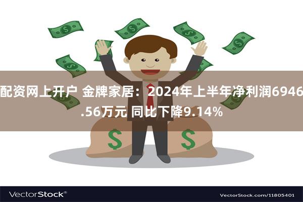 配资网上开户 金牌家居：2024年上半年净利润6946.56万元 同比下降9.14%