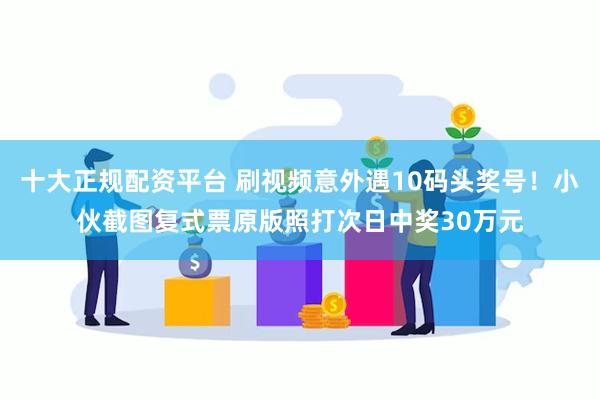 十大正规配资平台 刷视频意外遇10码头奖号！小伙截图复式票原版照打次日中奖30万元