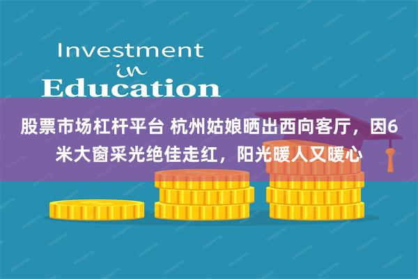 股票市场杠杆平台 杭州姑娘晒出西向客厅，因6米大窗采光绝佳走红，阳光暖人又暖心