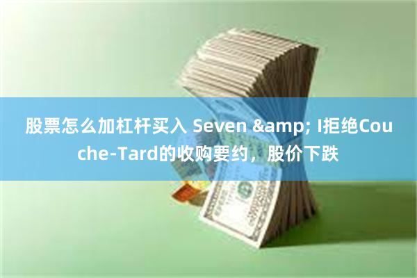 股票怎么加杠杆买入 Seven & I拒绝Couche-Tard的收购要约，股价下跌