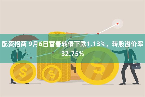 配资招商 9月6日富春转债下跌1.13%，转股溢价率32.75%