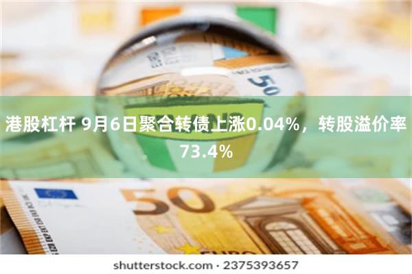 港股杠杆 9月6日聚合转债上涨0.04%，转股溢价率73.4%