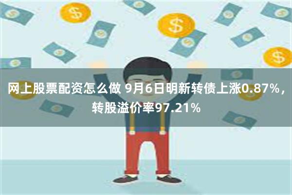 网上股票配资怎么做 9月6日明新转债上涨0.87%，转股溢价率97.21%