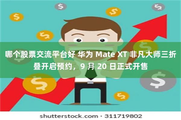 哪个股票交流平台好 华为 Mate XT 非凡大师三折叠开启预约，9 月 20 日正式开售