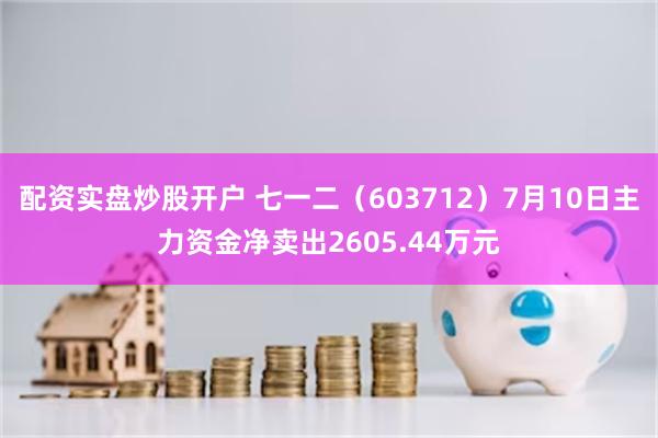 配资实盘炒股开户 七一二（603712）7月10日主力资金净卖出2605.44万元